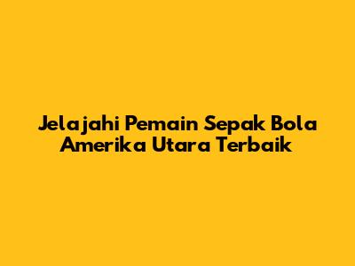 Jelajahi Pemain Sepak Bola Amerika Utara Terbaik