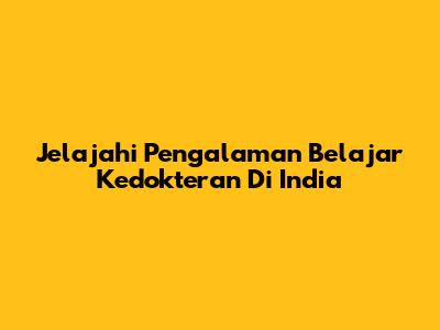 Jelajahi Pengalaman Belajar Kedokteran Di India