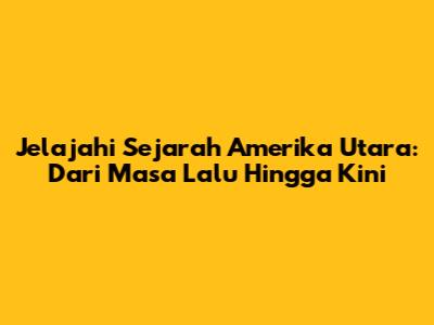 Jelajahi Sejarah Amerika Utara: Dari Masa Lalu Hingga Kini