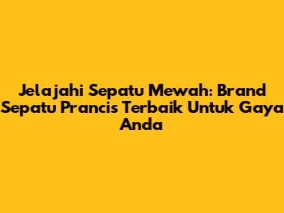 Jelajahi Sepatu Mewah: Brand Sepatu Prancis Terbaik Untuk Gaya Anda