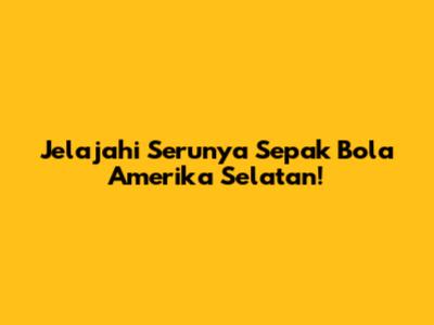 Jelajahi Serunya Sepak Bola Amerika Selatan!