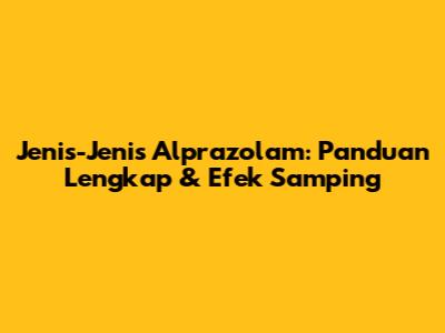 Jenis-Jenis Alprazolam: Panduan Lengkap & Efek Samping