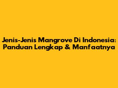 Jenis-Jenis Mangrove Di Indonesia: Panduan Lengkap & Manfaatnya