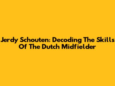 Jerdy Schouten: Decoding The Skills Of The Dutch Midfielder