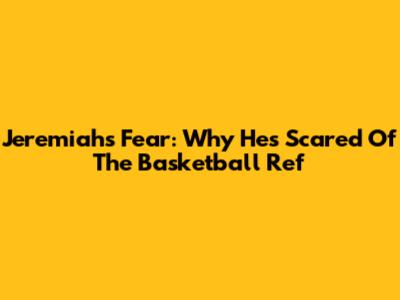 Jeremiah's Fear: Why He's Scared Of The Basketball Ref