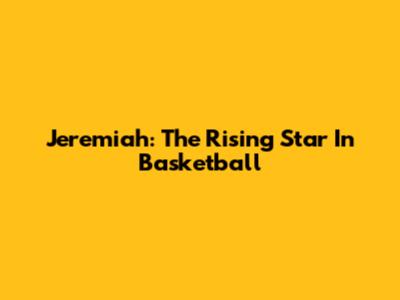 Jeremiah: The Rising Star In Basketball