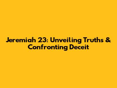 Jeremiah 23: Unveiling Truths & Confronting Deceit