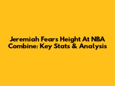 Jeremiah Fears' Height At NBA Combine: Key Stats & Analysis