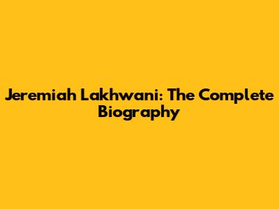 Jeremiah Lakhwani: The Complete Biography