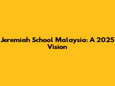 Jeremiah School Malaysia: A 2025 Vision