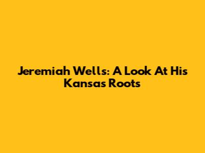 Jeremiah Wells: A Look At His Kansas Roots
