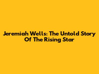 Jeremiah Wells: The Untold Story Of The Rising Star