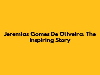 Jeremias Gomes De Oliveira: The Inspiring Story