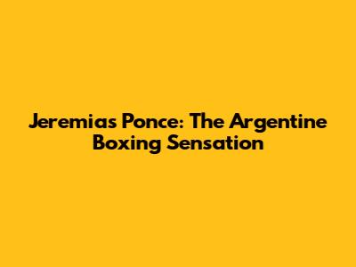 Jeremias Ponce: The Argentine Boxing Sensation