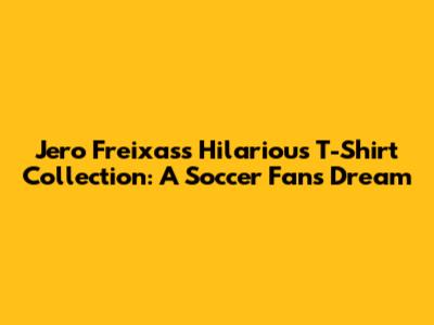 Jero Freixas's Hilarious T-Shirt Collection: A Soccer Fan's Dream