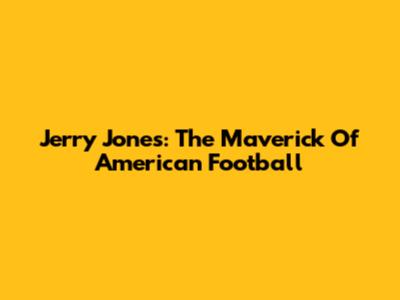 Jerry Jones: The Maverick Of American Football