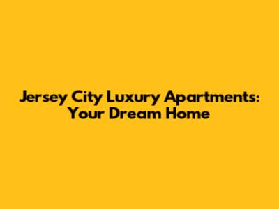 Jersey City Luxury Apartments: Your Dream Home