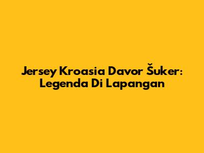 Jersey Kroasia Davor Šuker: Legenda Di Lapangan