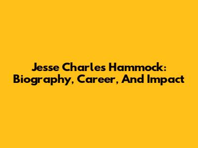 Jesse Charles Hammock: Biography, Career, And Impact