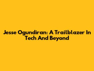 Jesse Ogundiran: A Trailblazer In Tech And Beyond
