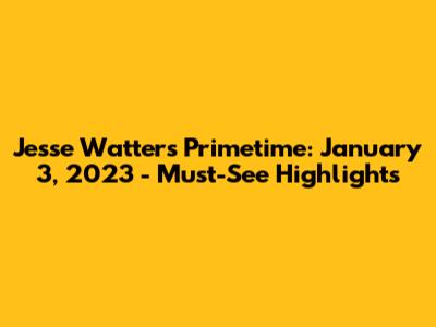 Jesse Watters Primetime: January 3, 2023 - Must-See Highlights