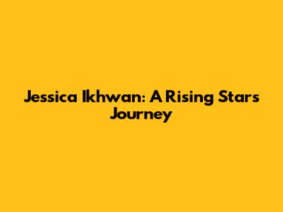 Jessica Ikhwan: A Rising Star's Journey