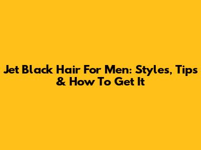 Jet Black Hair For Men: Styles, Tips & How To Get It