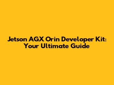 Jetson AGX Orin Developer Kit: Your Ultimate Guide