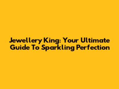 Jewellery King: Your Ultimate Guide To Sparkling Perfection