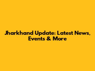 Jharkhand Update: Latest News, Events & More