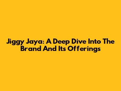 Jiggy Jaya: A Deep Dive Into The Brand And Its Offerings