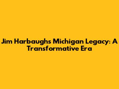 Jim Harbaugh's Michigan Legacy: A Transformative Era