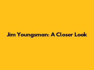 Jim Youngsman: A Closer Look