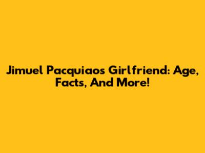 Jimuel Pacquiao's Girlfriend: Age, Facts, And More!