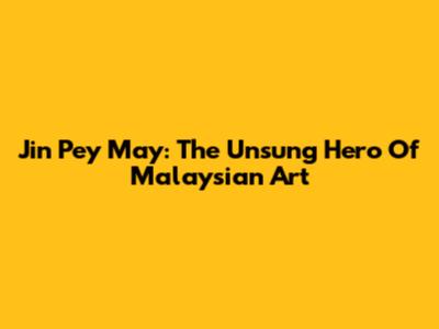 Jin Pey May: The Unsung Hero Of Malaysian Art