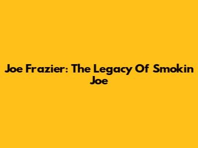 Joe Frazier: The Legacy Of Smokin' Joe