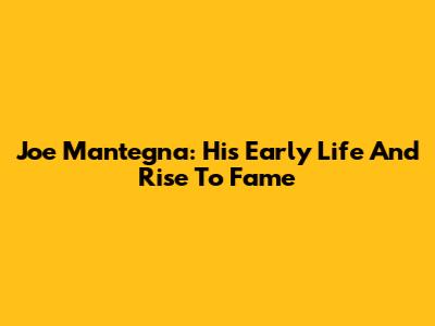 Joe Mantegna: His Early Life And Rise To Fame
