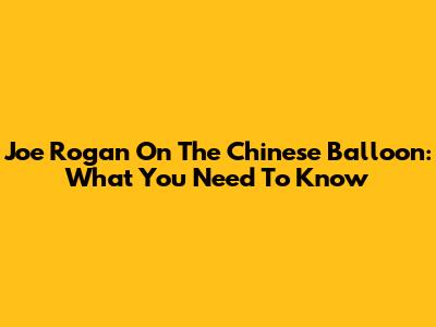 Joe Rogan On The Chinese Balloon: What You Need To Know