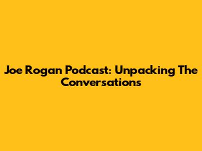 Joe Rogan Podcast: Unpacking The Conversations