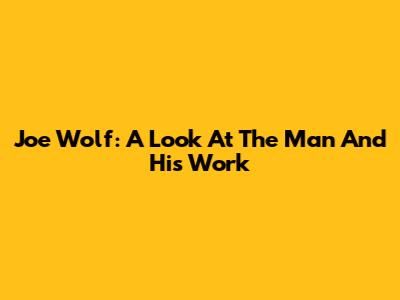 Joe Wolf: A Look At The Man And His Work