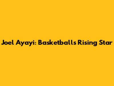 Joel Ayayi: Basketball's Rising Star