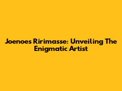 Joenoes Ririmasse: Unveiling The Enigmatic Artist