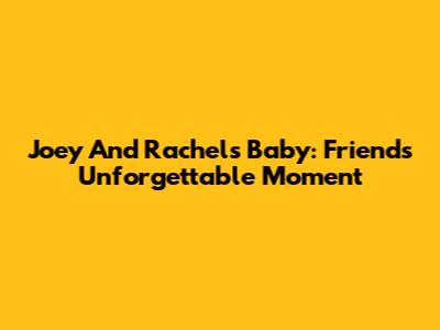 Joey And Rachel's Baby: Friends' Unforgettable Moment