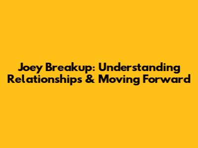 Joey Breakup: Understanding Relationships & Moving Forward