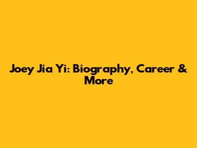 Joey Jia Yi: Biography, Career & More