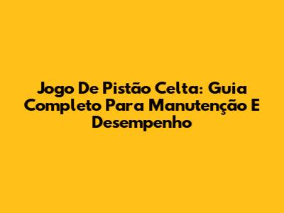 Jogo De Pistão Celta: Guia Completo Para Manutenção E Desempenho