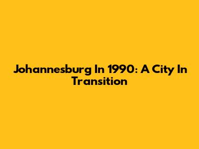 Johannesburg In 1990: A City In Transition