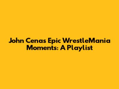 John Cena's Epic WrestleMania Moments: A Playlist