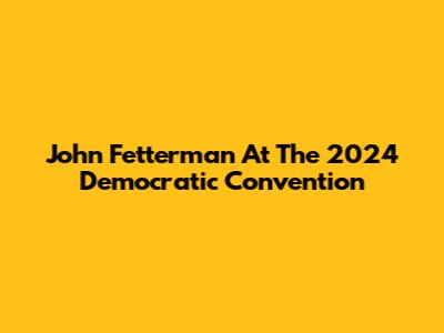 John Fetterman At The 2024 Democratic Convention