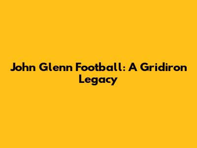 John Glenn Football: A Gridiron Legacy